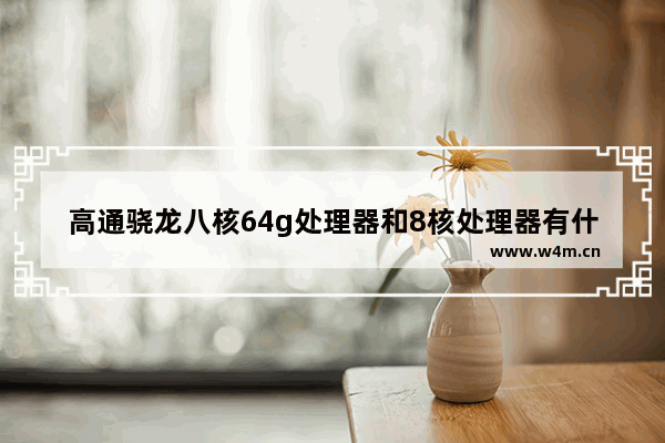 高通骁龙八核64g处理器和8核处理器有什么区别 cpu 68