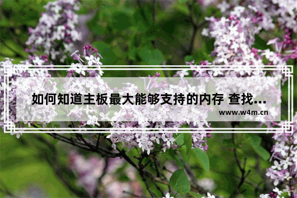 如何知道主板最大能够支持的内存 查找电脑主板内存条