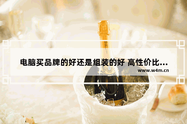 电脑买品牌的好还是组装的好 高性价比配置电脑组装品牌