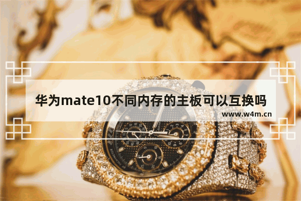 华为mate10不同内存的主板可以互换吗 h310和h410主板能互换吗