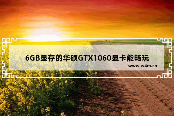 6GB显存的华硕GTX1060显卡能畅玩《绝地求生：大逃杀》吗 绝地大逃杀吃显卡吗