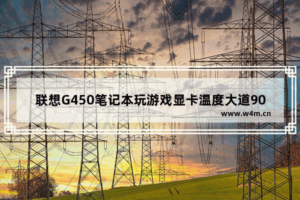 联想G450笔记本玩游戏显卡温度大道90多度是什么回事 联想g450显卡温度过高