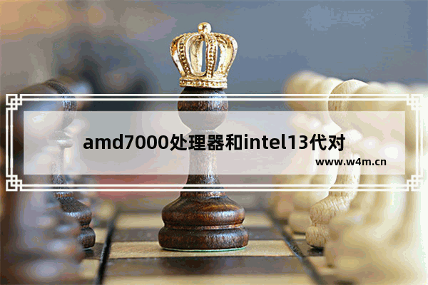 amd7000处理器和intel13代对比 CPU 7000