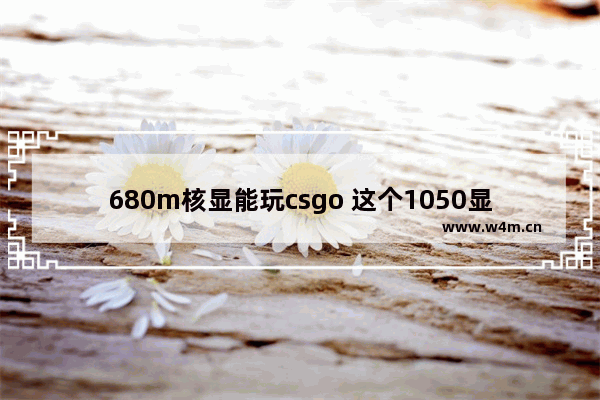 680m核显能玩csgo 这个1050显卡能玩什么游戏