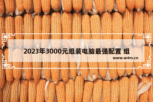 2023年3000元组装电脑最强配置 组装电脑的配置要求和价位