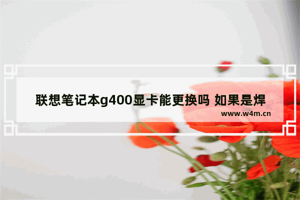 联想笔记本g400显卡能更换吗 如果是焊在主板上的 更换有隐患吗 联想g400可以换显卡吗