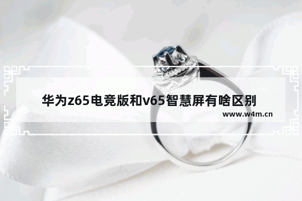 华为z65电竞版和v65智慧屏有啥区别 华为显示屏和飞利浦哪个好