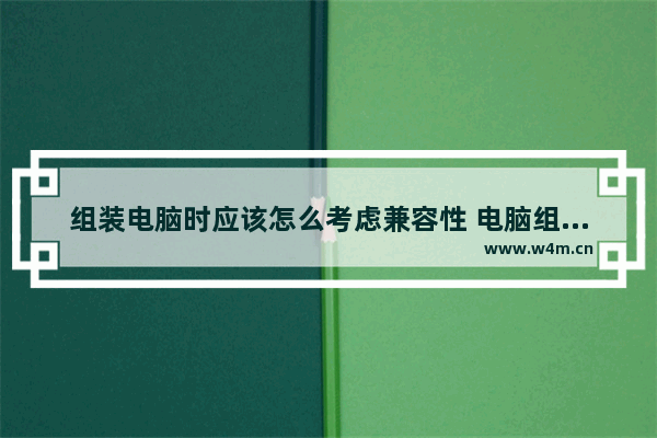 组装电脑时应该怎么考虑兼容性 电脑组装配置注意事项