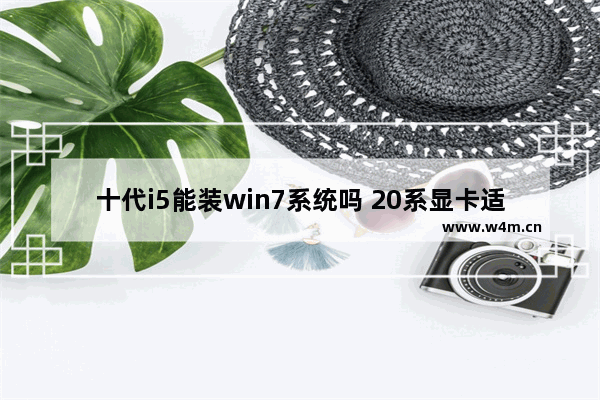 十代i5能装win7系统吗 20系显卡适合win7