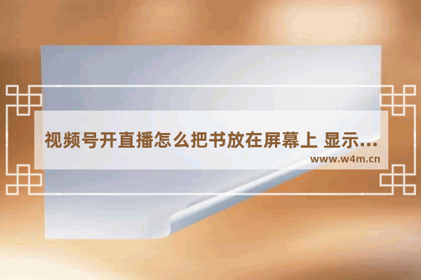 视频号开直播怎么把书放在屏幕上 显示器前放书