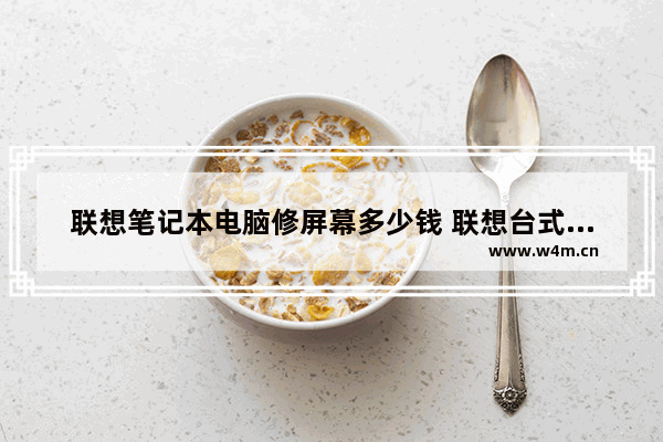 联想笔记本电脑修屏幕多少钱 联想台式电脑显示屏价格多少钱