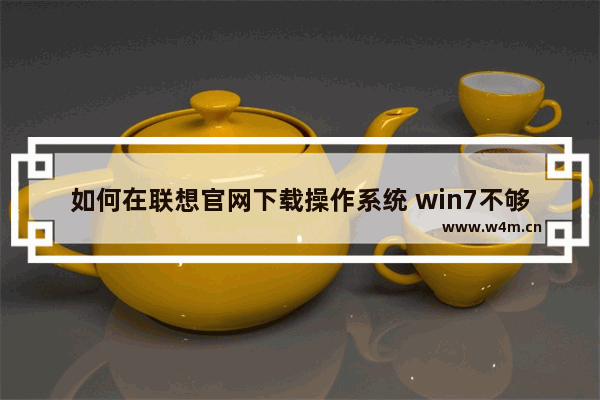 如何在联想官网下载操作系统 win7不够8G内存怎么升级到win10