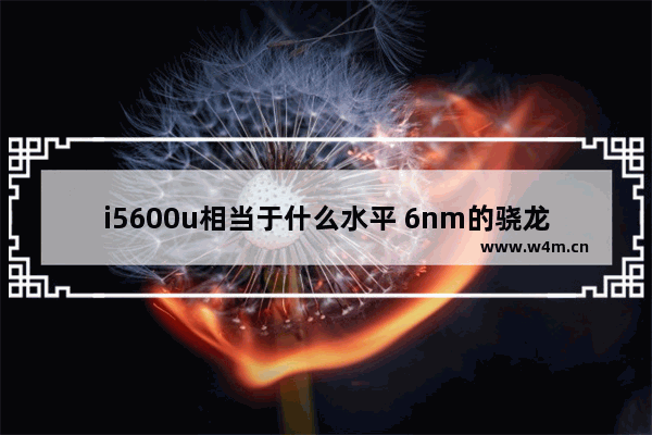 i5600u相当于什么水平 6nm的骁龙600极速处理器怎么样