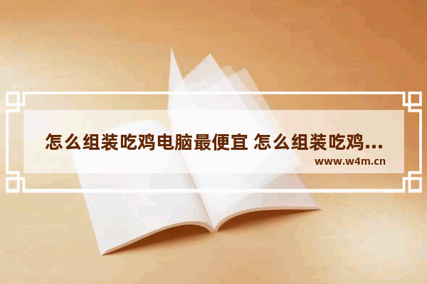 怎么组装吃鸡电脑最便宜 怎么组装吃鸡电脑最便宜