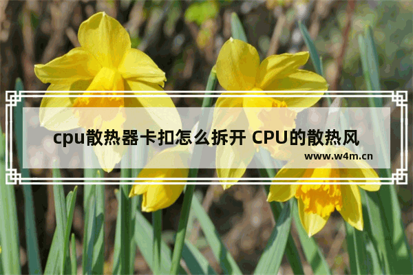 cpu散热器卡扣怎么拆开 CPU的散热风扇怎样拆