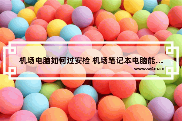 机场电脑如何过安检 机场笔记本电脑能不能办理托运 不想随身带