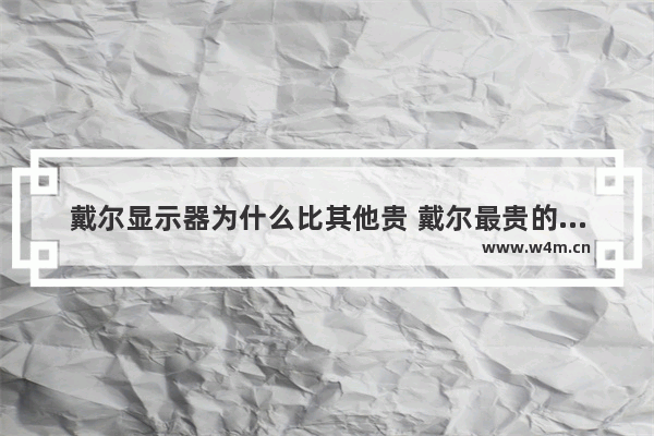 戴尔显示器为什么比其他贵 戴尔最贵的电脑显示器品牌