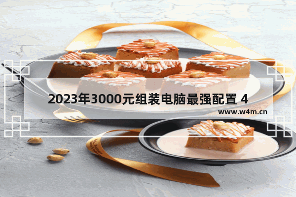 2023年3000元组装电脑最强配置 4000以内组装台式机推荐