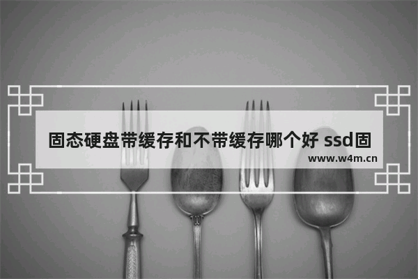 固态硬盘带缓存和不带缓存哪个好 ssd固态硬盘有什么好处