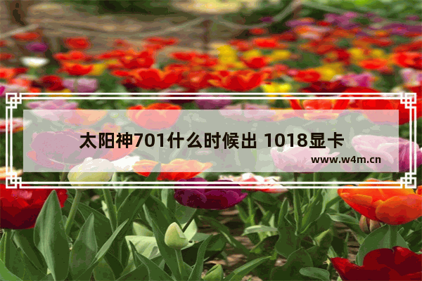 太阳神701什么时候出 1018显卡