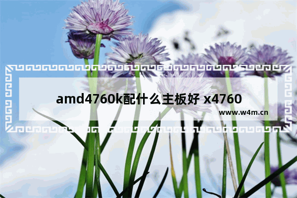 amd4760k配什么主板好 x4760k可以做ps吗