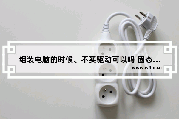 组装电脑的时候、不买驱动可以吗 固态硬盘需要装驱动吗