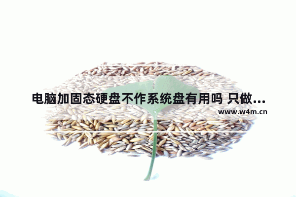 电脑加固态硬盘不作系统盘有用吗 只做储存盘 把游戏放里面这样有效果吗 玩游戏固态到底要不要带缓存