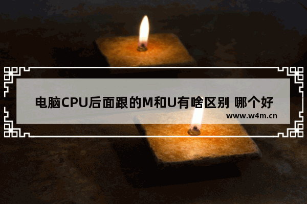 电脑CPU后面跟的M和U有啥区别 哪个好 cpu k m