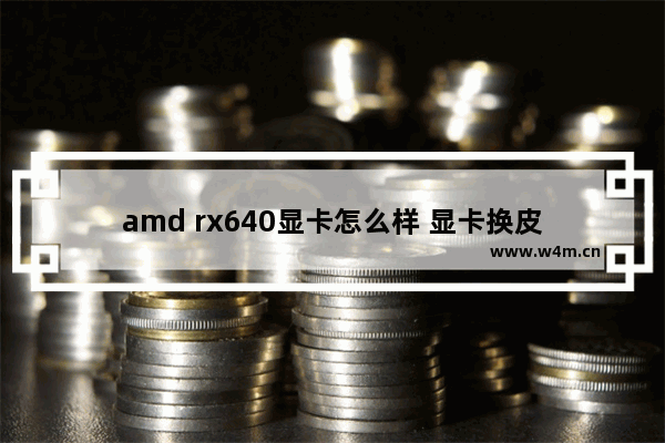 amd rx640显卡怎么样 显卡换皮