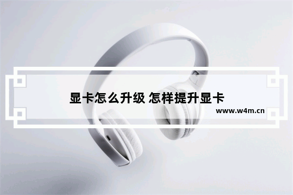 显卡怎么升级 怎样提升显卡