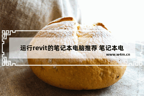 运行revit的笔记本电脑推荐 笔记本电脑的品牌穿搭