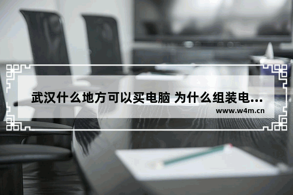 武汉什么地方可以买电脑 为什么组装电脑的都在武汉