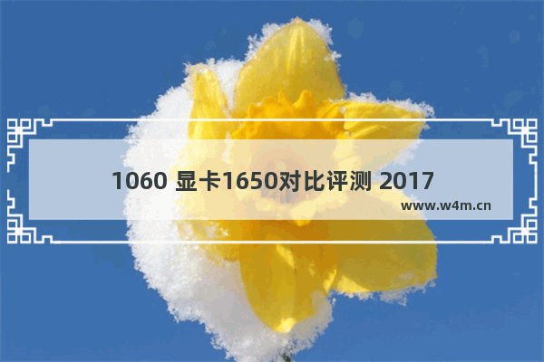 1060 显卡1650对比评测 2017显卡评测