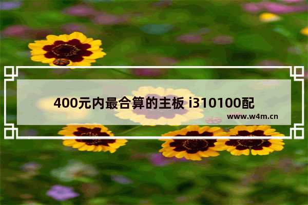 400元内最合算的主板 i310100配什么主板最便宜