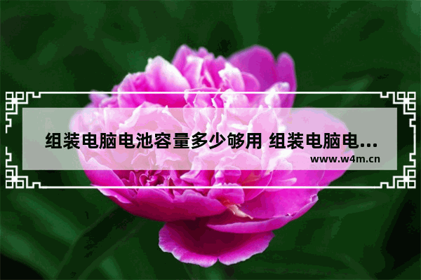 组装电脑电池容量多少够用 组装电脑电池容量多少够用