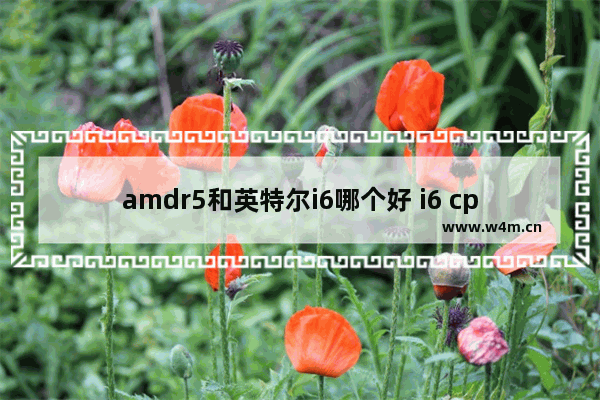 amdr5和英特尔i6哪个好 i6 cpu