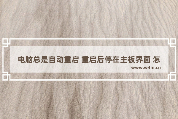 电脑总是自动重启 重启后停在主板界面 怎么办 电脑开机后自动进入主板设置界面