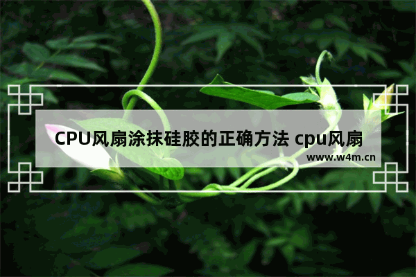 CPU风扇涂抹硅胶的正确方法 cpu风扇硅胶不小心擦掉了怎么办