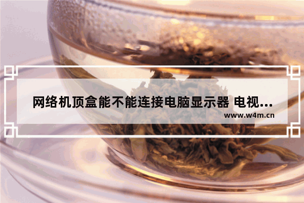 网络机顶盒能不能连接电脑显示器 电视机连接机顶盒怎么选配显示器