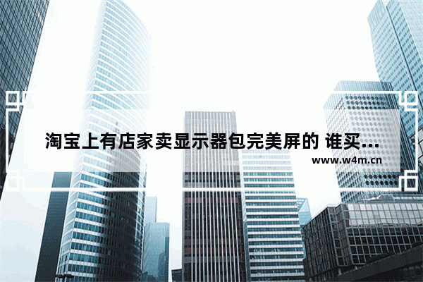 淘宝上有店家卖显示器包完美屏的 谁买过可靠吗 淘宝组装电脑显示器