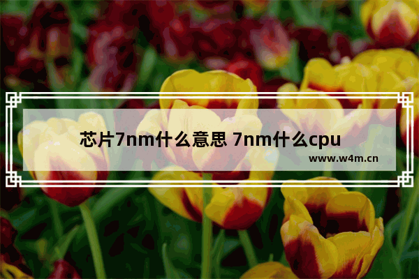 芯片7nm什么意思 7nm什么cpu