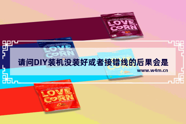 请问DIY装机没装好或者接错线的后果会是什么 主板或者其他东西会被烧坏吗 组装电脑会不会把硬件烧坏