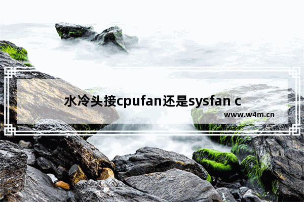 水冷头接cpufan还是sysfan cpu 水冷风扇