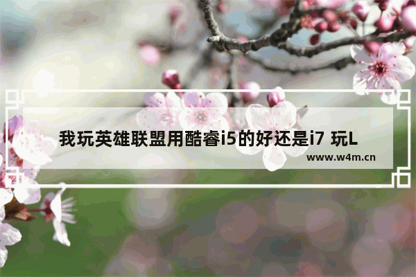 我玩英雄联盟用酷睿i5的好还是i7 玩LOL用什么CPU好