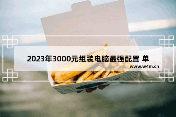 2023年3000元组装电脑最强配置 单组装电脑最佳配置是多少