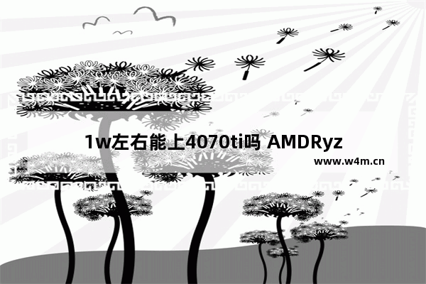 1w左右能上4070ti吗 AMDRyzenThreadRipper1950X配什么显卡和主板好