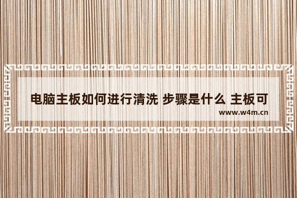 电脑主板如何进行清洗 步骤是什么 主板可以用水洗吗