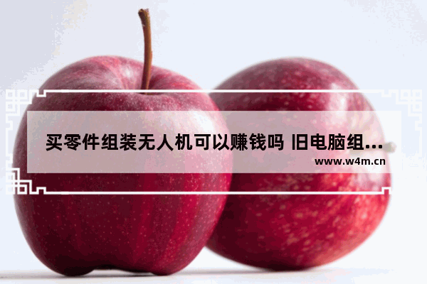 买零件组装无人机可以赚钱吗 旧电脑组装能做什么赚钱