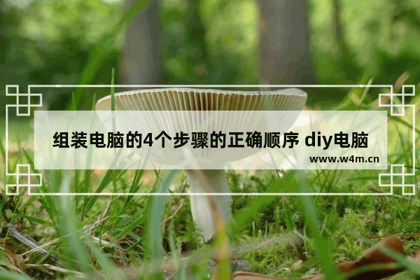 组装电脑的4个步骤的正确顺序 diy电脑组装好要调试吗