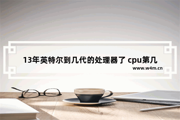 13年英特尔到几代的处理器了 cpu第几代了